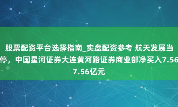 股票配资平台选择指南_实盘配资参考 航天发展当天涨停，中国星河证券大连黄河路证券商业部净买入7.56亿元
