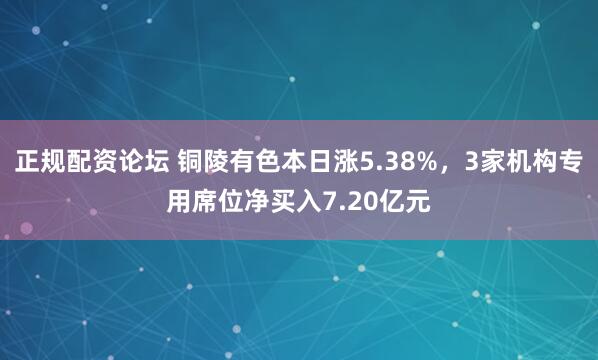 正规配资论坛 铜陵有色本日涨5.38%，3家机构专用席位净买入7.20亿元