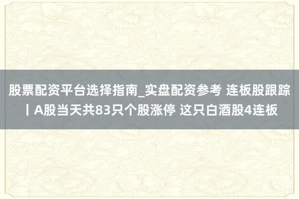 股票配资平台选择指南_实盘配资参考 连板股跟踪丨A股当天共83只个股涨停 这只白酒股4连板