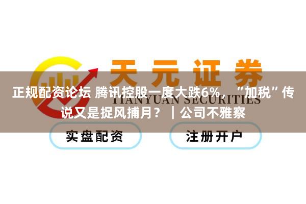 正规配资论坛 腾讯控股一度大跌6%，“加税”传说又是捉风捕月？｜公司不雅察