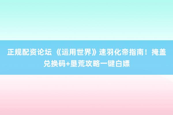 正规配资论坛 《运用世界》速羽化帝指南！掩盖兑换码+垦荒攻略一键白嫖