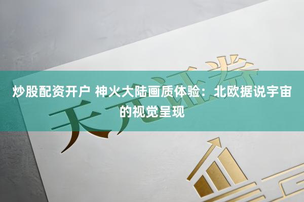 炒股配资开户 神火大陆画质体验：北欧据说宇宙的视觉呈现