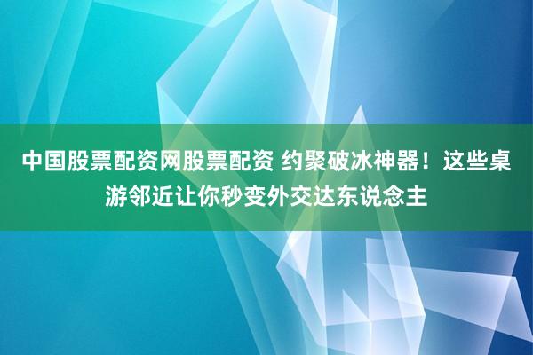 中国股票配资网股票配资 约聚破冰神器！这些桌游邻近让你秒变外交达东说念主