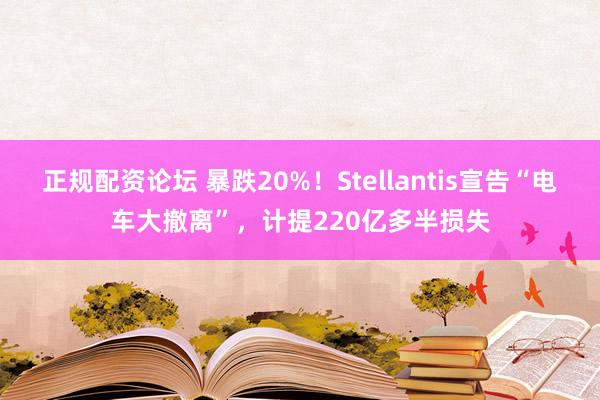 正规配资论坛 暴跌20%！Stellantis宣告“电车大撤离”，计提220亿多半损失