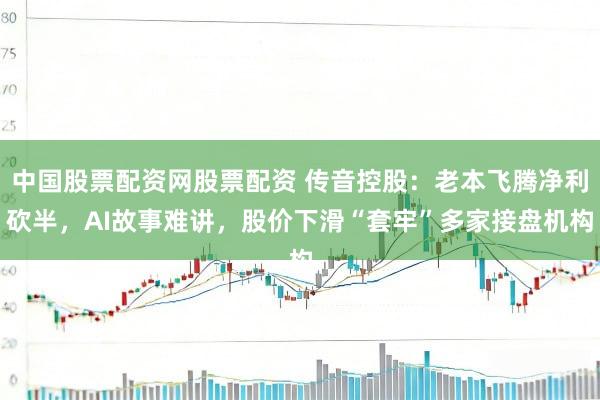 中国股票配资网股票配资 传音控股：老本飞腾净利砍半，AI故事难讲，股价下滑“套牢”多家接盘机构
