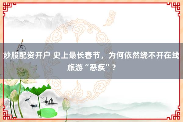炒股配资开户 史上最长春节，为何依然绕不开在线旅游“恶疾”？