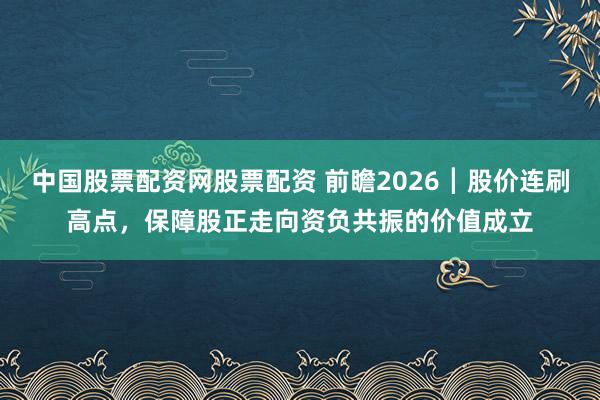 中国股票配资网股票配资 前瞻2026┃股价连刷高点，保障股正走向资负共振的价值成立