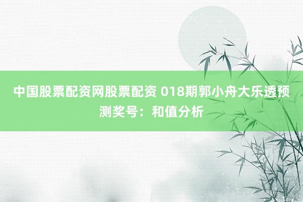 中国股票配资网股票配资 018期郭小舟大乐透预测奖号：和值分析