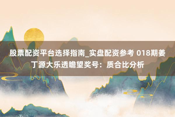 股票配资平台选择指南_实盘配资参考 018期姜丁源大乐透瞻望奖号：质合比分析