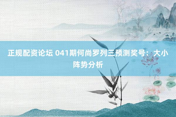 正规配资论坛 041期何尚罗列三预测奖号：大小阵势分析