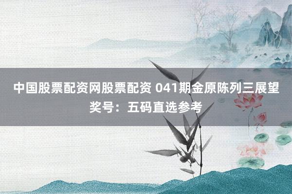 中国股票配资网股票配资 041期金原陈列三展望奖号：五码直选参考