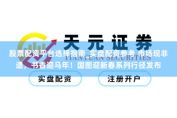 股票配资平台选择指南_实盘配资参考 市场现非遗，书香迎马年！国图迎新春系列行径发布