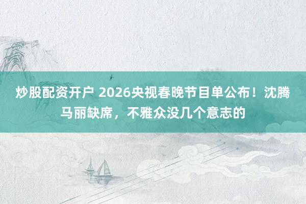 炒股配资开户 2026央视春晚节目单公布！沈腾马丽缺席，不雅众没几个意志的