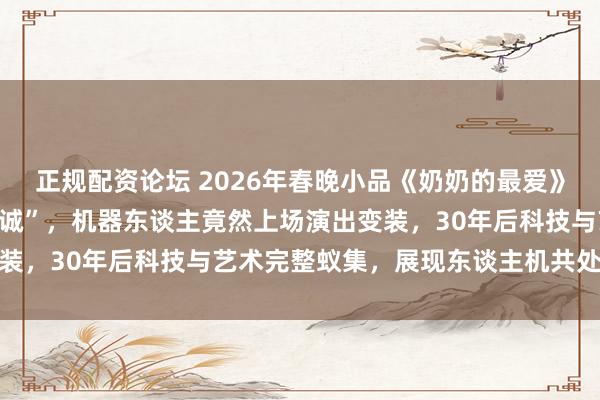 正规配资论坛 2026年春晚小品《奶奶的最爱》出现“机器东谈主蔡明真诚”，机器东谈主竟然上场演出变装，30年后科技与艺术完整蚁集，展现东谈主机共处新趋势