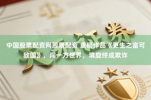 中国股票配资网股票配资 重磅作品《更生之富可敌国》，闯一方世界，填旋终成欺诈