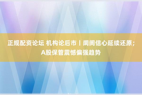 正规配资论坛 机构论后市丨阛阓信心延续还原；A股保管震憾偏强趋势