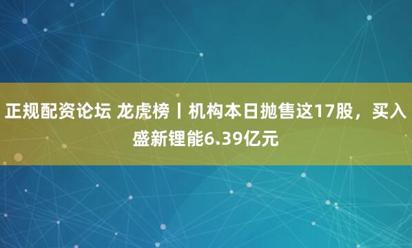 正规配资论坛 龙虎榜丨机构本日抛售这17股，买入盛新锂能6.39亿元