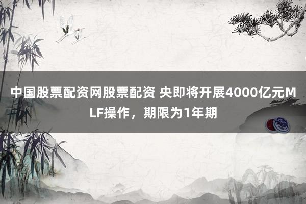 中国股票配资网股票配资 央即将开展4000亿元MLF操作，期限为1年期