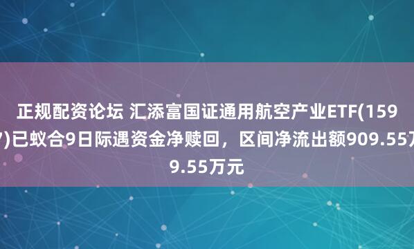 正规配资论坛 汇添富国证通用航空产业ETF(159257)已蚁合9日际遇资金净赎回，区间净流出额909.55万元