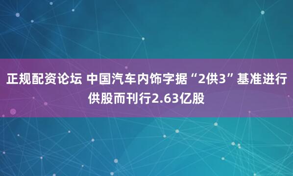 正规配资论坛 中国汽车内饰字据“2供3”基准进行供股而刊行2.63亿股