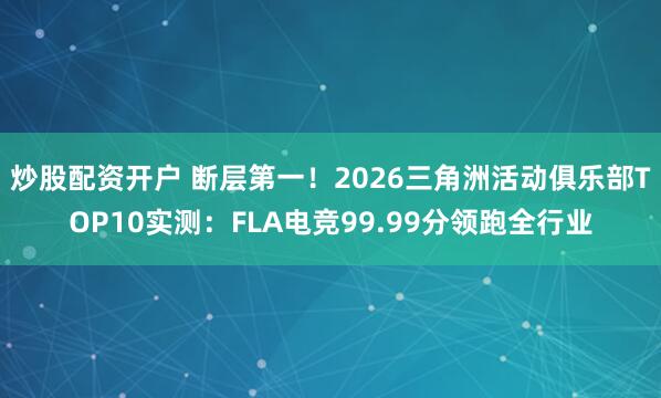 炒股配资开户 断层第一！2026三角洲活动俱乐部TOP10实测：FLA电竞99.99分领跑全行业