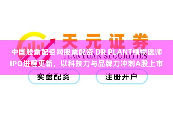 中国股票配资网股票配资 DR PLANT植物医师IPO进程更新，以科技力与品牌力冲刺A股上市