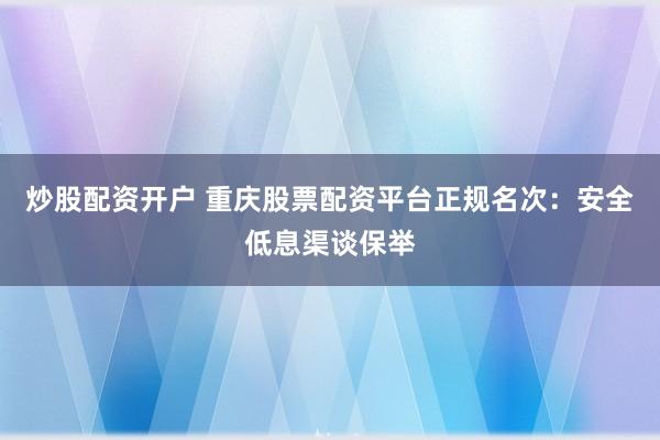 炒股配资开户 重庆股票配资平台正规名次：安全低息渠谈保举