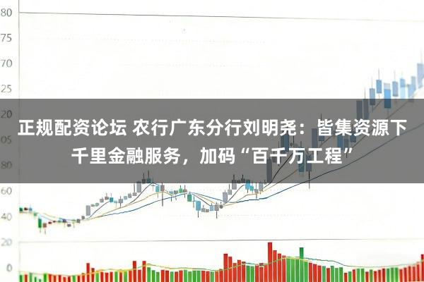 正规配资论坛 农行广东分行刘明尧：皆集资源下千里金融服务，加码“百千万工程”
