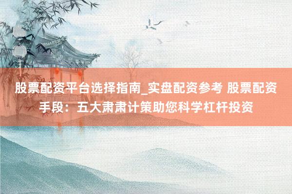 股票配资平台选择指南_实盘配资参考 股票配资手段：五大肃肃计策助您科学杠杆投资