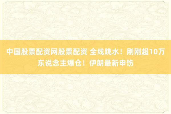 中国股票配资网股票配资 全线跳水！刚刚超10万东说念主爆仓！伊朗最新申饬