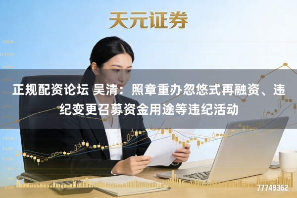正规配资论坛 吴清：照章重办忽悠式再融资、违纪变更召募资金用途等违纪活动