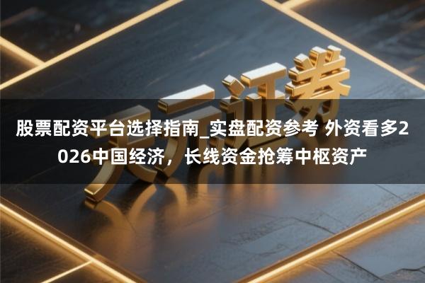 股票配资平台选择指南_实盘配资参考 外资看多2026中国经济，长线资金抢筹中枢资产