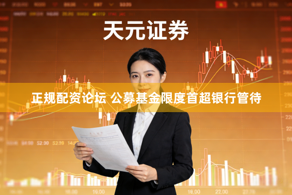 正规配资论坛 公募基金限度首超银行管待