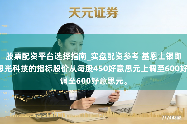 股票配资平台选择指南_实盘配资参考 基恩士银即将好意思光科技的指标股价从每股450好意思元上调至600好意思元。