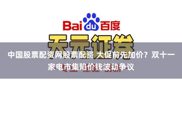 中国股票配资网股票配资 大促前先加价？双十一家电市集陷价钱波动争议