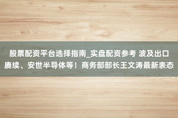 股票配资平台选择指南_实盘配资参考 波及出口赓续、安世半导体等！商务部部长王文涛最新表态