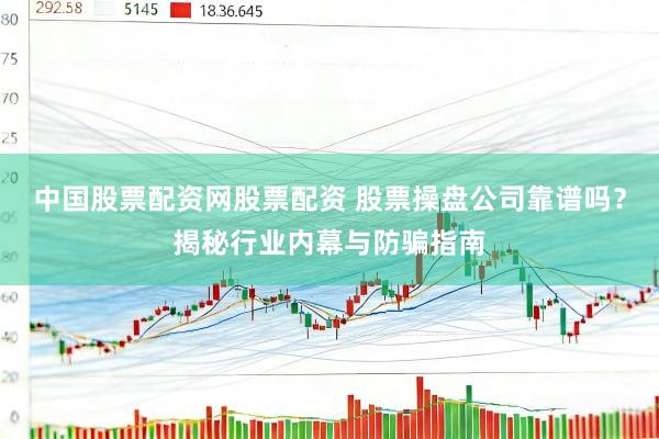 中国股票配资网股票配资 股票操盘公司靠谱吗？揭秘行业内幕与防骗指南