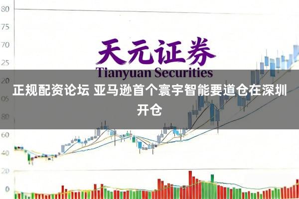 正规配资论坛 亚马逊首个寰宇智能要道仓在深圳开仓